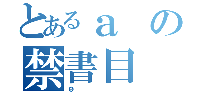 とあるａの禁書目（ｅ）