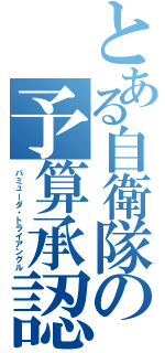 とある自衛隊の予算承認（バミューダ・トライアングル）