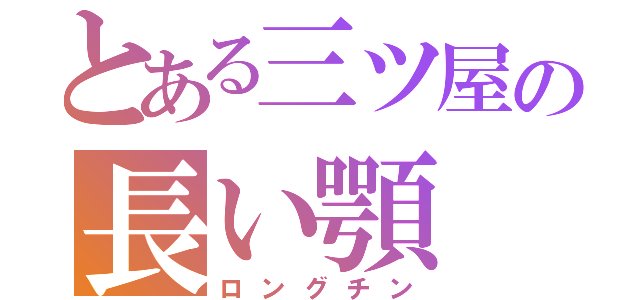 とある三ツ屋の長い顎（ロングチン）