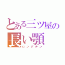 とある三ツ屋の長い顎（ロングチン）