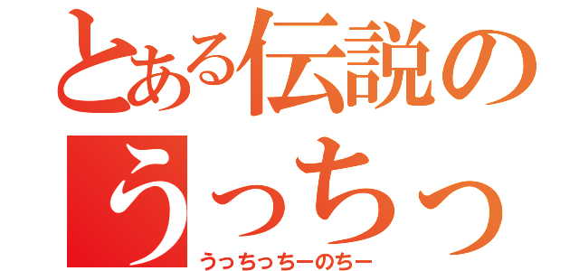 とある伝説のうっちっちーのちー（うっちっちーのちー）