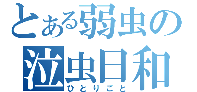 とある弱虫の泣虫日和（ひとりごと）