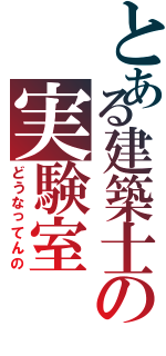 とある建築士の実験室（どうなってんの）