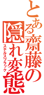 とある齋藤の隠れ変態（ステルスブラック）