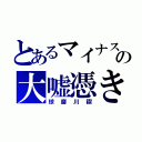 とあるマイナスの大嘘憑き（球磨川禊）