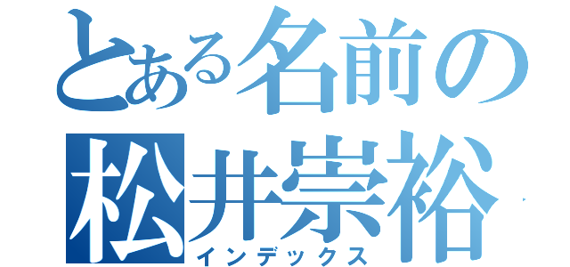 とある名前の松井崇裕（インデックス）