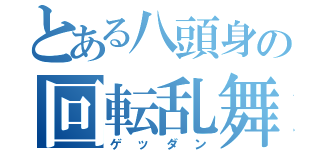 とある八頭身の回転乱舞（ゲッダン）