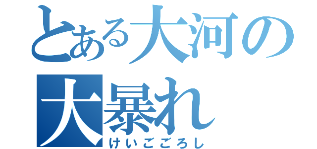 とある大河の大暴れ（けいごごろし）