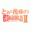 とある後藤の連続強姦Ⅱ（レイプローテーション）