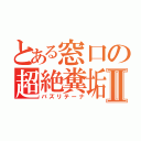 とある窓口の超絶糞垢Ⅱ（バズリテーナ）