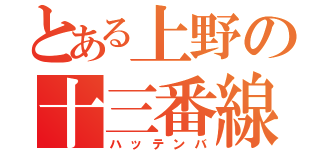 とある上野の十三番線（ハッテンバ）