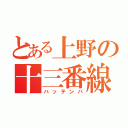 とある上野の十三番線（ハッテンバ）