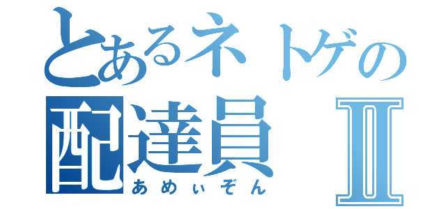 とあるネトゲの配達員Ⅱ（あめぃぞん）