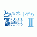 とあるネトゲの配達員Ⅱ（あめぃぞん）