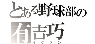 とある野球部の有吉巧（イケメン）