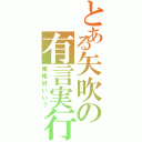 とある矢吹の有言実行（俺格好いい？）