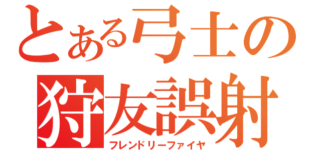 とある弓士の狩友誤射（フレンドリーファイヤ）