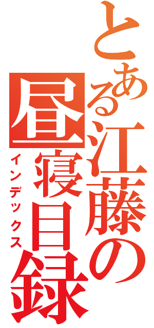 とある江藤の昼寝目録（インデックス）