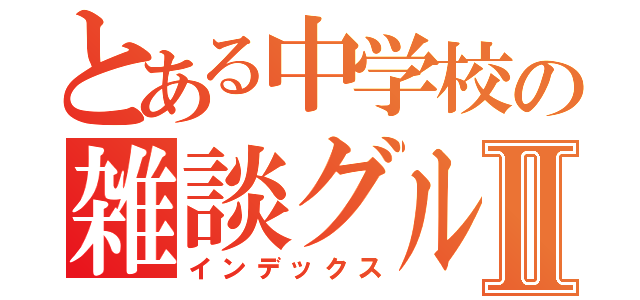 とある中学校の雑談グループⅡ（インデックス）