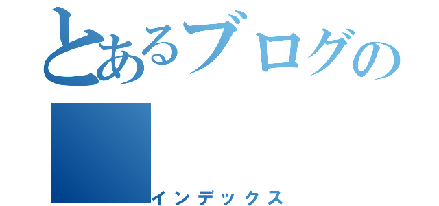 とあるブログの（インデックス）