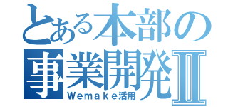 とある本部の事業開発Ⅱ（Ｗｅｍａｋｅ活用）