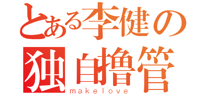 とある李健の独自撸管（ｍａｋｅｌｏｖｅ）