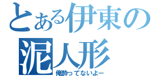 とある伊東の泥人形（俺酔ってないよー）