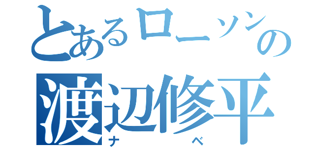 とあるローソンの渡辺修平（ナベ）