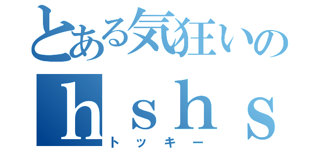 とある気狂いのｈｓｈｓ（トッキー）