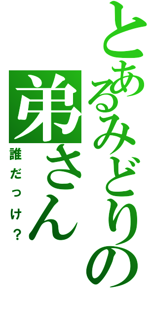 とあるみどりの弟さん（誰だっけ？）