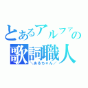 とあるアルファ★の歌詞職人（＼あるちゃん／）