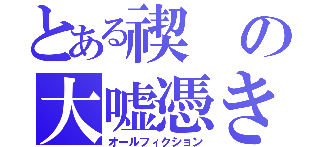 とある禊の大嘘憑き（オールフィクション）