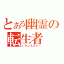 とある幽霊の転生者（トランスファー）