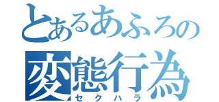 とあるあふろの変態行為（セクハラ）