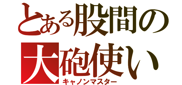 とある股間の大砲使い（キャノンマスター）