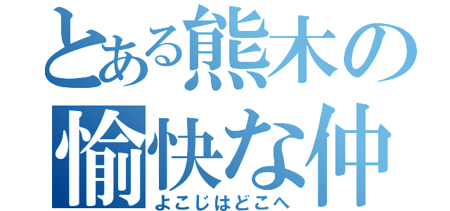 とある熊木の愉快な仲間たち（よこじはどこへ）