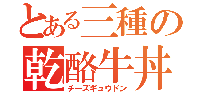 とある三種の乾酪牛丼（チーズギュウドン）