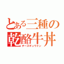 とある三種の乾酪牛丼（チーズギュウドン）