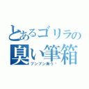 とあるゴリラの臭い筆箱（プンプン臭う〜）