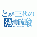 とある三代の熱濃硫酸（Ｓｕｌｆｕｒｉｃ ａｃｉｄ）