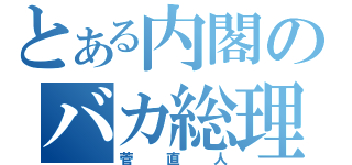 とある内閣のバカ総理大臣（菅直人）