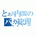 とある内閣のバカ総理大臣（菅直人）