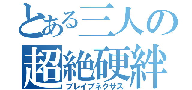 とある三人の超絶硬絆（ブレイブネクサス）