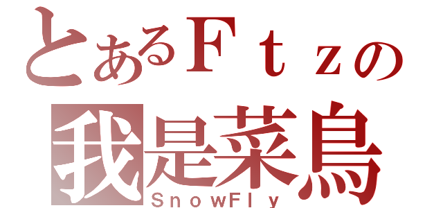 とあるＦｔｚの我是菜鳥（ＳｎｏｗＦｌｙ）