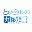 とある会長の丸秘発言（エリチカ好み）