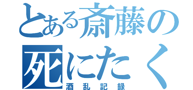 とある斎藤の死にたくなる（酒乱記録）