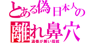 とある偽日本人の離れ鼻穴（渦巻が無い指紋）