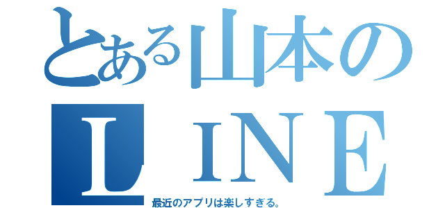 とある山本のＬＩＮＥ（最近のアプリは楽しすぎる。）