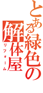 とある緑色の解体屋（リフォーム）