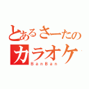 とあるさーたのカラオケ（ＢａｎＢａｎ）